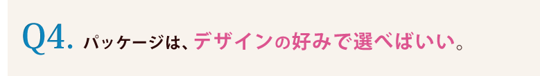 4.パッケージは紙などの簡素なものがコストがかかっていなくて理想的だ。
