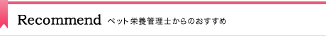 RECOMMEND ペット栄養管理士からのおすすめ