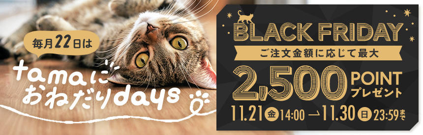 【11/30(日)23:59まで】毎月22日は「tamaにおねだり」の日＆ブラックフライデー①★最大2,500ポイントプレゼント
